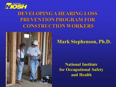 Mark Stephenson, Ph.D. National Institute for Occupational Safety and Health DEVELOPING A HEARING LOSS PREVENTION PROGRAM FOR CONSTRUCTION WORKERS.