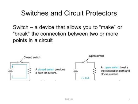 Switches and Circuit Protectors Switch – a device that allows you to “make” or “break” the connection between two or more points in a circuit 1EGR 101.