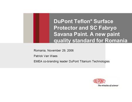 DuPont Teflon* Surface Protector and SC Fabryo Savana Paint. A new paint quality standard for Romania Romania, November 29, 2006 Patrick Van Waes EMEA.