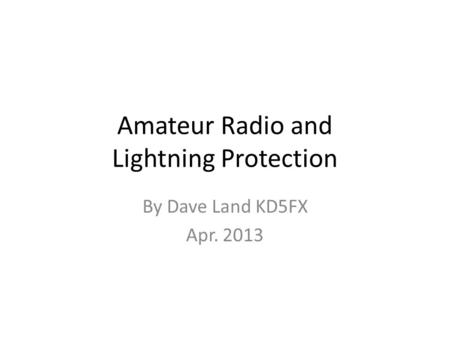 Amateur Radio and Lightning Protection By Dave Land KD5FX Apr. 2013.