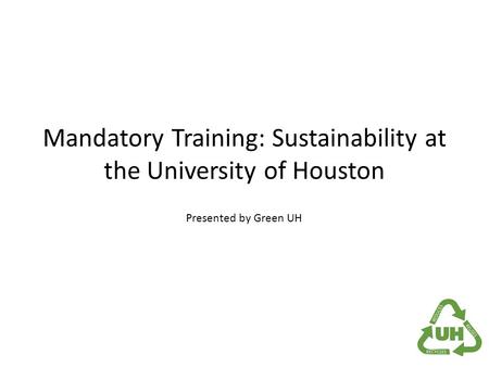Mandatory Training: Sustainability at the University of Houston Presented by Green UH.