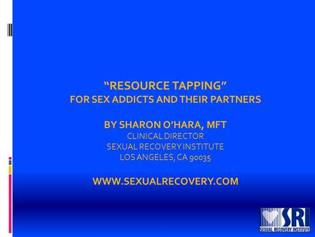 “RESOURCE TAPPING” FOR SEX ADDICTS AND THEIR PARTNERS BY SHARON O’HARA, MFT CLINICAL DIRECTOR SEXUAL RECOVERY INSTITUTE LOS ANGELES, CA 90035 WWW.SEXUALRECOVERY.COM.