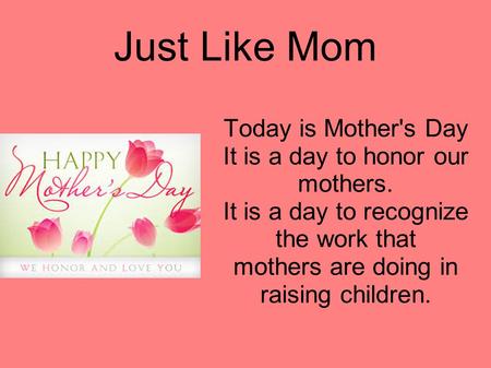 Just Like Mom Today is Mother's Day It is a day to honor our mothers. It is a day to recognize the work that mothers are doing in raising children.