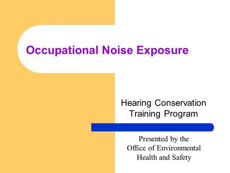 Occupational Noise Exposure Hearing Conservation Training Program Presented by the Office of Environmental Health and Safety.
