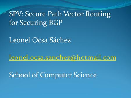 SPV: Secure Path Vector Routing for Securing BGP Leonel Ocsa Sáchez School of Computer Science.