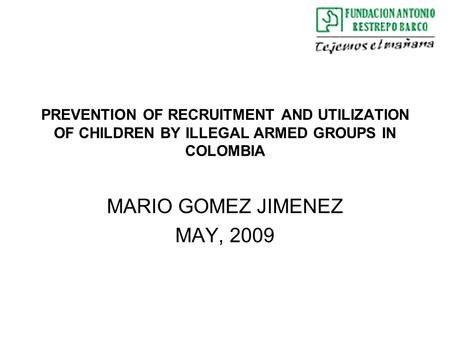 PREVENTION OF RECRUITMENT AND UTILIZATION OF CHILDREN BY ILLEGAL ARMED GROUPS IN COLOMBIA MARIO GOMEZ JIMENEZ MAY, 2009.