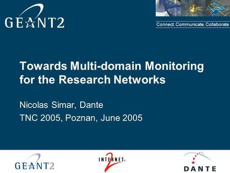 Connect. Communicate. Collaborate Towards Multi-domain Monitoring for the Research Networks Nicolas Simar, Dante TNC 2005, Poznan, June 2005.