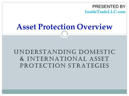 UNDERSTANDING DOMESTIC & INTERNATIONAL ASSET PROTECTION STRATEGIES Asset Protection Overview PRESENTED BY InsideTradeLLC.com.