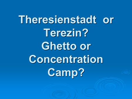 Theresienstadt or Terezin? Ghetto or Concentration Camp?