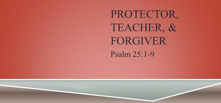 PROTECTOR, TEACHER, & FORGIVER Psalm 25:1-9. PSALM 25:1-9 To You, O Lord, I lift up my soul. O my God, I trust in You; Let me not be ashamed; Let not.
