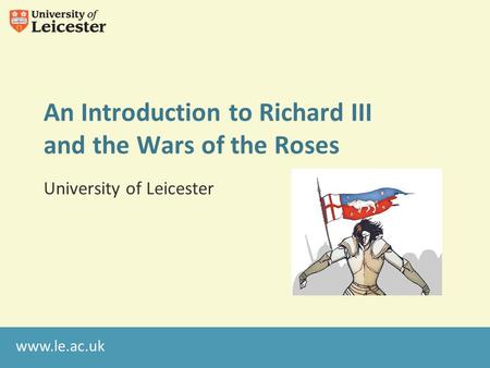 Www.le.ac.uk An Introduction to Richard III and the Wars of the Roses University of Leicester.