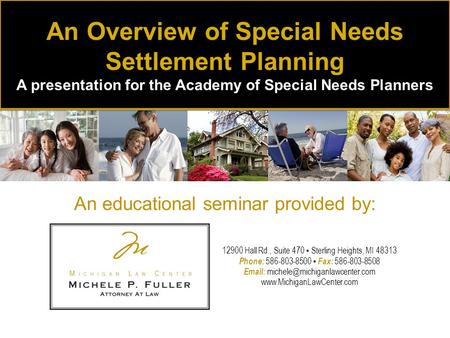 An educational seminar provided by: An Overview of Special Needs Settlement Planning A presentation for the Academy of Special Needs Planners 12900 Hall.