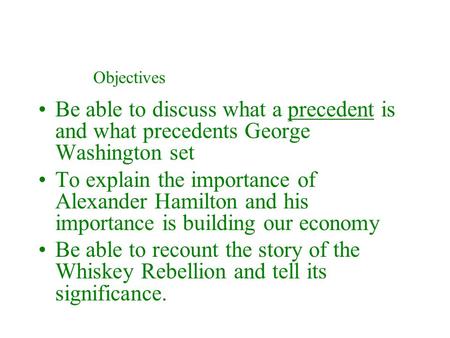 Be able to discuss what a precedent is and what precedents George Washington set To explain the importance of Alexander Hamilton and his importance is.