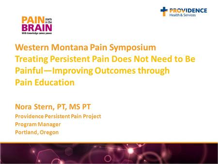 Western Montana Pain Symposium Treating Persistent Pain Does Not Need to Be Painful—Improving Outcomes through Pain Education Nora Stern, PT, MS PT Providence.