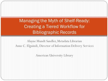 Alayne Mundt Sandler, Metadata Librarian Anne C. Elguindi, Director of Information Delivery Services American University Library Managing the Myth of Shelf-Ready: