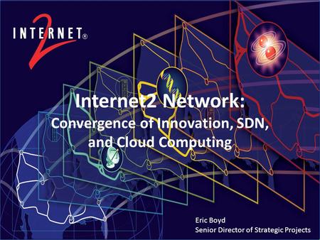 Internet2 Network: Convergence of Innovation, SDN, and Cloud Computing Eric Boyd Senior Director of Strategic Projects.
