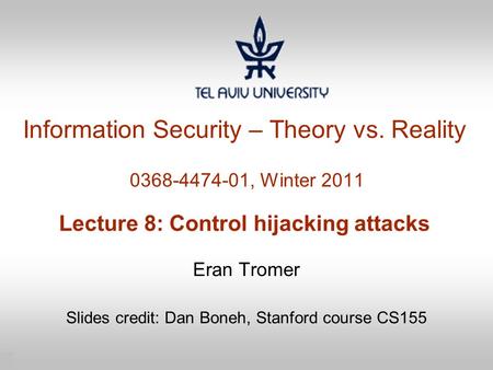 1 Information Security – Theory vs. Reality 0368-4474-01, Winter 2011 Lecture 8: Control hijacking attacks Eran Tromer Slides credit: Dan Boneh, Stanford.