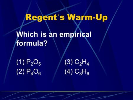 Regent ’ s Warm-Up Which is an empirical formula? (1) P 2 O 5 (3) C 2 H 4 (2) P 4 O 6 (4) C 3 H 6.