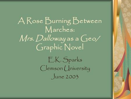 A Rose Burning Between Marches: Mrs. Dalloway as a Geo/ Graphic Novel E.K. Sparks Clemson University June 2003.
