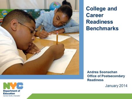 College and Career Readiness Benchmarks January 2014 Andrea Soonachan Office of Postsecondary Readiness.