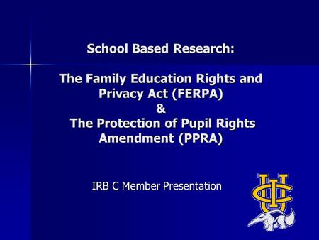School Based Research: The Family Education Rights and Privacy Act (FERPA) & The Protection of Pupil Rights Amendment (PPRA) IRB C Member Presentation.