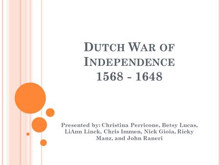 D UTCH W AR OF I NDEPENDENCE 1568 - 1648 Presented by: Christina Perricone, Betsy Lucas, LiAnn Linck, Chris Immen, Nick Gioia, Ricky Manz, and John Raneri.