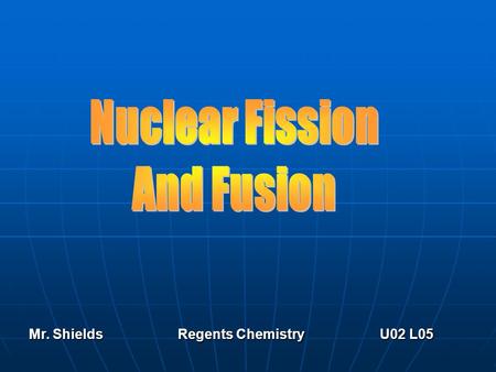 Mr. ShieldsRegents Chemistry U02 L05 Nuclear Fission Fission splitting large nuclei up into smaller more stable nuclei accompanied by the release of.