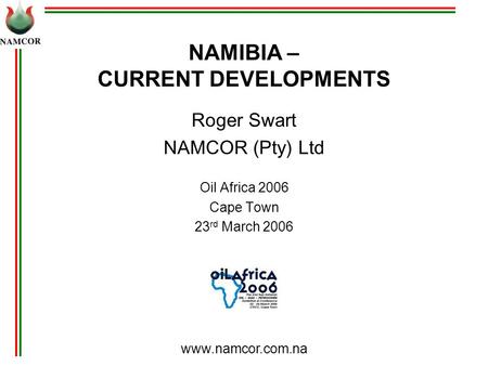 Www.namcor.com.na NAMIBIA – CURRENT DEVELOPMENTS Roger Swart NAMCOR (Pty) Ltd Oil Africa 2006 Cape Town 23 rd March 2006.