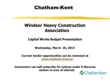 1 Chatham-Kent Windsor Heavy Construction Association Capital Works Budget Presentation Wednesday, March 20, 2013 Current tender opportunities can be reviewed.