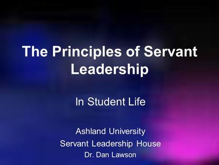 The Principles of Servant Leadership In Student Life Ashland University Servant Leadership House Dr. Dan Lawson.