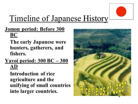History Timeline of Japanese History Jomon period: Before 300 BC The early Japanese were hunters, gatherers, and fishers. Yayoi period: 300 BC – 300 AD.
