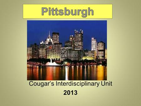 Cougar’s Interdisciplinary Unit 2013. Learn more about Pittsburgh, PA Learn more about important people in history from Pittsburgh Learn how it transformed.