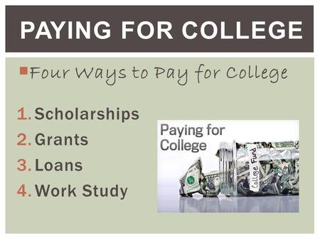  Four Ways to Pay for College 1.Scholarships 2.Grants 3.Loans 4.Work Study PAYING FOR COLLEGE.