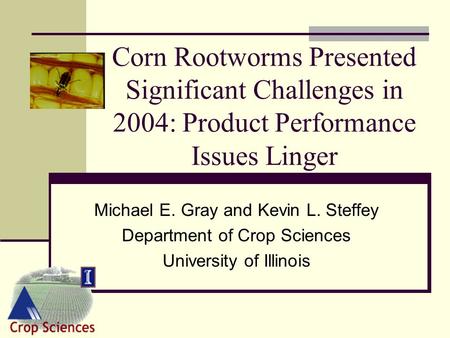 Corn Rootworms Presented Significant Challenges in 2004: Product Performance Issues Linger Michael E. Gray and Kevin L. Steffey Department of Crop Sciences.