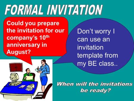 Could you prepare the invitation for our company’s 10 th anniversary in August? Don’t worry I can use an invitation template from my BE class..