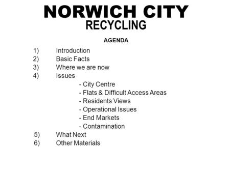 NORWICH CITY RECYCLING AGENDA 1)Introduction 2)Basic Facts 3)Where we are now 4)Issues - City Centre - Flats & Difficult Access Areas - Residents Views.