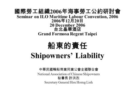 國際勞工組織 2006 年海事勞工公約研討會 Seminar on ILO Maritime Labour Convention, 2006 2006 年 12 月 20 日 20 December 2006 台北晶華酒店 Grand Formosa Regent Taipei 船東的責任 Shipowners’