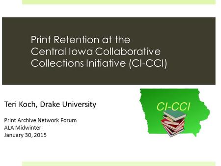 Print Retention at the Central Iowa Collaborative Collections Initiative (CI-CCI) Teri Koch, Drake University Print Archive Network Forum ALA Midwinter.