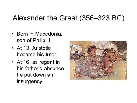 Alexander the Great (356–323 BC) Born in Macedonia, son of Philip II At 13, Aristotle became his tutor At 16, as regent in his father’s absence he put.
