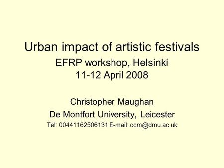 Urban impact of artistic festivals EFRP workshop, Helsinki 11-12 April 2008 Christopher Maughan De Montfort University, Leicester Tel: 00441162506131 E-mail: