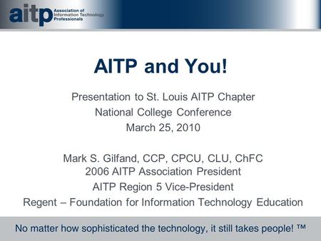 AITP and You! Presentation to St. Louis AITP Chapter National College Conference March 25, 2010 Mark S. Gilfand, CCP, CPCU, CLU, ChFC 2006 AITP Association.