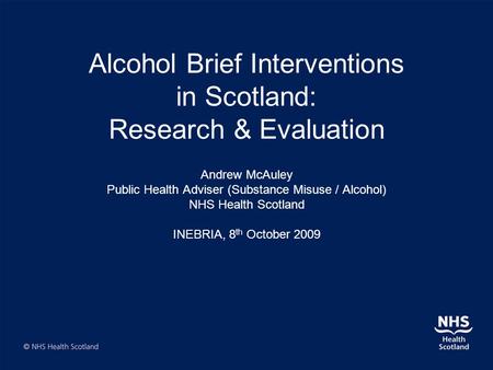 Alcohol Brief Interventions in Scotland: Research & Evaluation Andrew McAuley Public Health Adviser (Substance Misuse / Alcohol) NHS Health Scotland INEBRIA,