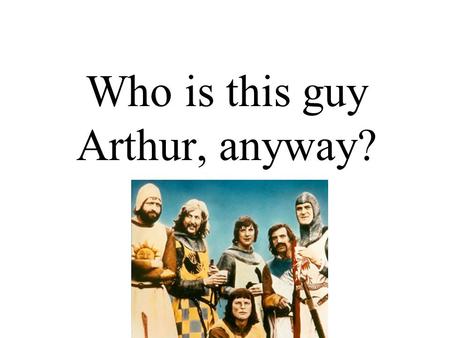 Who is this guy Arthur, anyway?. Facts No hard evidence of a historical Arthur Solely recorded in chronicles –Geoffrey of Monmouth –Nennius –Gallet (Breton)