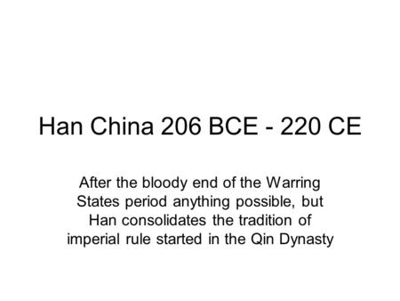 Han China 206 BCE - 220 CE After the bloody end of the Warring States period anything possible, but Han consolidates the tradition of imperial rule started.