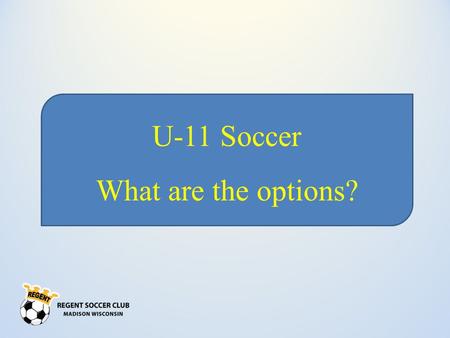 U-11 Soccer What are the options?. Agenda Who are the clubs? What are the various options What are the commitments and expectations of each league? What.