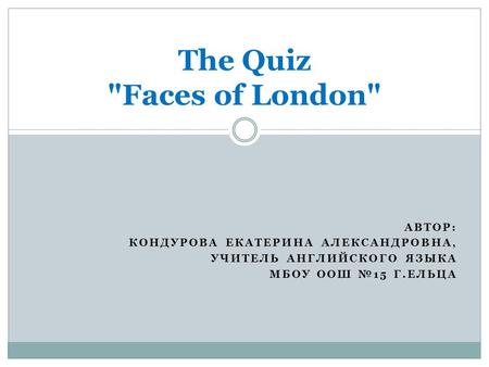 АВТОР: КОНДУРОВА ЕКАТЕРИНА АЛЕКСАНДРОВНА, УЧИТЕЛЬ АНГЛИЙСКОГО ЯЗЫКА МБОУ ООШ №15 Г.ЕЛЬЦА The Quiz Faces of London