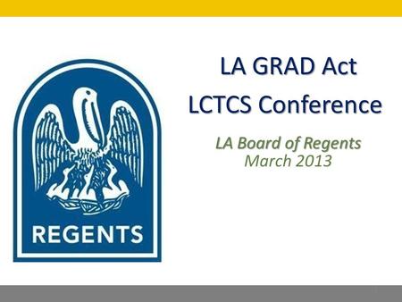 LA GRAD Act LCTCS Conference LA Board of Regents March 2013 1.
