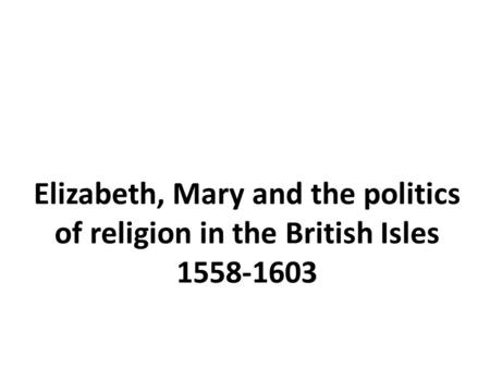 Elizabeth, Mary and the politics of religion in the British Isles 1558-1603.