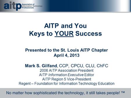 AITP and You Keys to YOUR Success Presented to the St. Louis AITP Chapter April 4, 2013 Mark S. Gilfand, CCP, CPCU, CLU, ChFC 2006 AITP Association President.