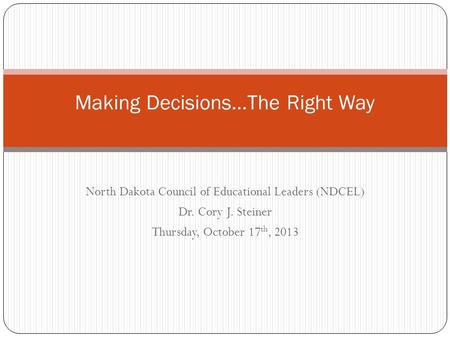 North Dakota Council of Educational Leaders (NDCEL) Dr. Cory J. Steiner Thursday, October 17 th, 2013 Making Decisions…The Right Way.